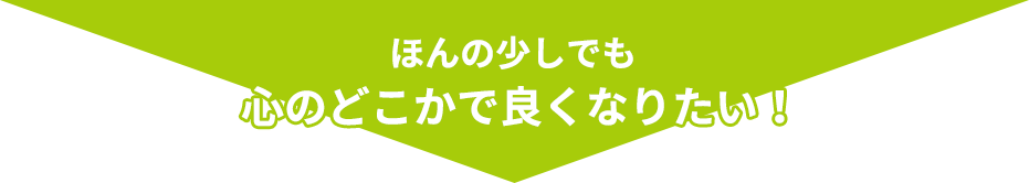 ほんの少しでも心のどこかで良くなりたい！